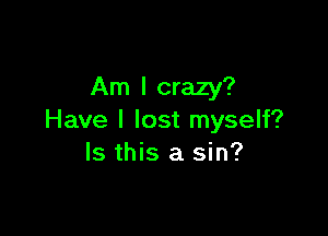 Am I crazy?

Have I lost myself?
Is this a sin?