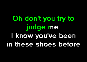 Oh don't you try to
judge me.

I know you've been
in these shoes before