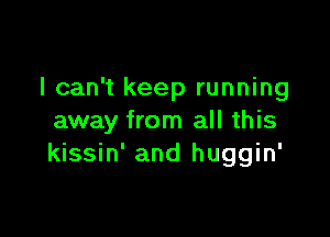 I can't keep running

away from all this
kissin' and huggin'