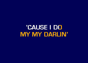 CAUSE I DO

MY MY DARLIN'