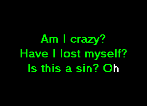 Am I crazy?

Have I lost myself?
Is this a sin? Oh