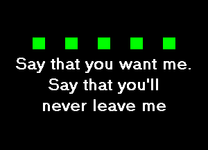 El III E El El
Say that you want me.

Say that you'll
never leave me