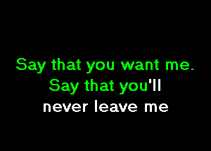 Say that you want me.

Say that you'll
never leave me