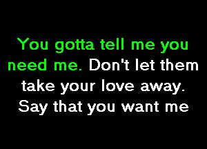 You gotta tell me you
need me. Don't let them
take your love away.
Say that you want me