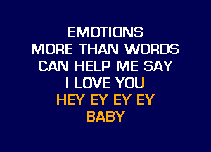 EMOTIONS
MORE THAN WORDS
CAN HELP ME SAY
I LOVE YOU
HEY EY EY EY
BABY