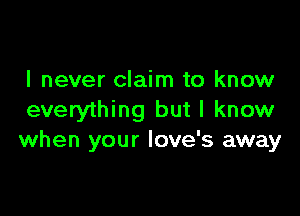 I never claim to know

everything but I know
when your Iove's away