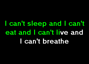 I can't sleep and I can't

eat and I can't live and
I can't breathe