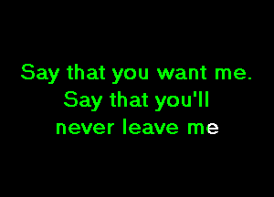 Say that you want me.

Say that you'll
never leave me