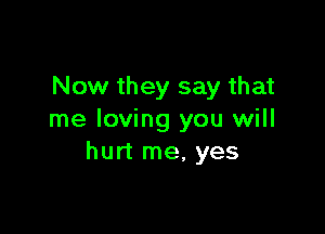 Now they say that

me loving you will
hurt me, yes