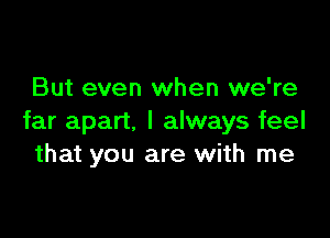 But even when we're

far apart, I always feel
that you are with me