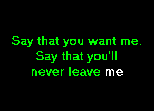 Say that you want me.

Say that you'll
never leave me