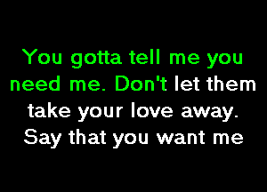 You gotta tell me you
need me. Don't let them
take your love away.
Say that you want me