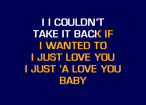 l I COULDN'T
TAKE IT BACK IF
I WANTED TO

I JUST LOVE YOU
I JUST 'A LOVE YOU
BABY