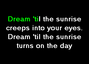 Dream 'til the sunrise

creeps into your eyes.

Dream 'til the sunrise
turns on the day