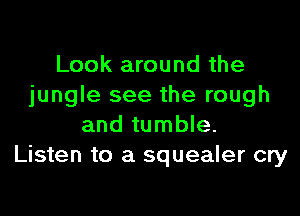 Look around the
jungle see the rough

and tumble.
Listen to a squealer cry