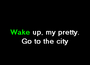 Wake up. my pretty.
Go to the city