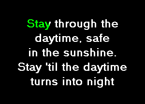Stay through the
daytime, safe

in the sunshine.
Stay 'til the daytime
turns into night