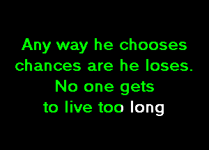 Any way he chooses
chances are he loses.

No one gets
to live too long
