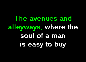 The avenues and
alleyways, where the

soul of a man
is easy to buy
