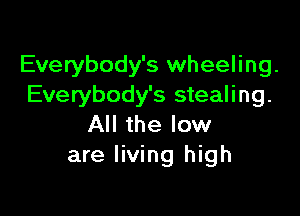 Everybody's wheeling.
Everybody's stealing.

All the low
are living high