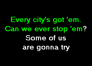 Every city's got 'em.
Can we ever stop 'em?

Some of us
are gonna try