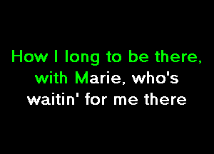 How I long to be there,

with Marie, who's
waitin' for me there