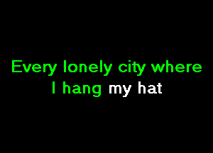 Every lonely city where

I hang my hat