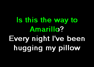 Is this the way to
Amarillo?

Every night I've been
hugging my pillow