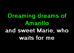 Dreaming dreams of
Amarillo

and sweet Marie, who
waits for me