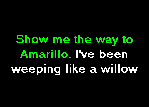 Show me the way to

Amarillo. I've been
weeping like a willow