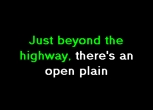 Just beyond the

highway. there's an
open plain