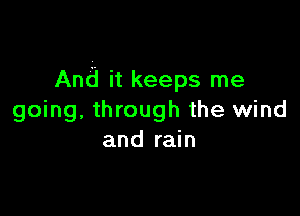 And it keeps me

going, through the wind
and rain