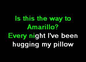 Is this the way to
Amarillo?

Every night I've been
hugging my pillow