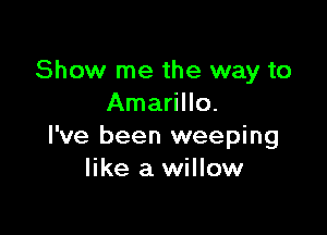 Show me the way to
Amarillo.

I've been weeping
like a willow