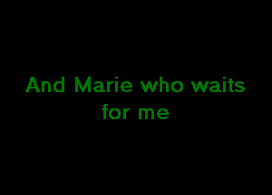 And Marie who waits

for me