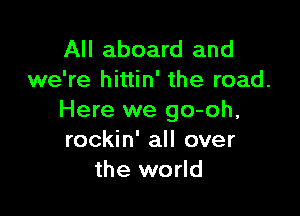 All aboard and
we're hittin' the road.

Here we go-oh,
rockin' all over
the world