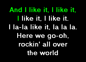 And I like it, I like it,
I like it, I like it.
I la-la like it, la la la.

Here we go-oh,
rockin' all over
the world