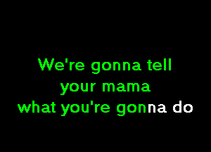 We're gonna tell

your mama
what you're gonna do