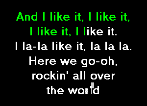 And I like it, I like it,
I like it, I like it.
I la-la like it, la la la.

Here we go-oh,
rockin' all over
the wonf'd