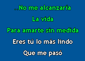 ..No me alcanzaria
La Vida
Para amarte sin medida

Eres tL'I lo meis lindo

Que me pasc')