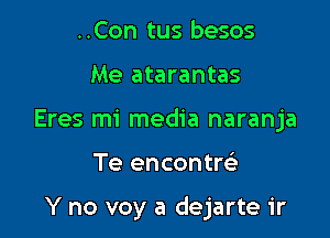 ..Con tus besos

Me atarantas

Eres mi media naranja

Te encontre'

Y no voy a dejarte ir