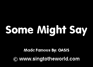 Some Might? Say

Made Famous 8y. OASIS

(Q www.singtotheworld.com