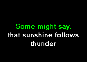 Some might say,

that sunshine follows
thunder