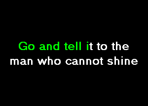 Go and tell it to the

man who cannot shine