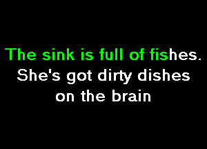 The sink is full of fishes.

She's got dirty dishes
on the brain