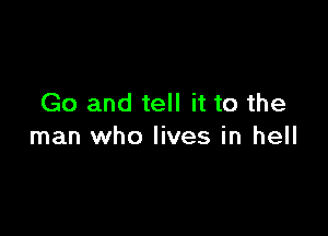 Go and tell it to the

man who lives in hell