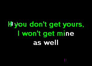 Hlyou don't get yours,

I won't get mine
as well