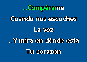 ..Comparame

Cuando nos escuches
La voz
..Y mira en dc'mde esta

Tu corazc'm