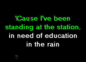 iCause I've been
standing at the station,

in need of education
in the rain