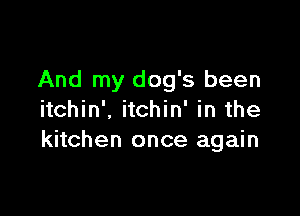 And my dog's been

itchin', itchin' in the
kitchen once again